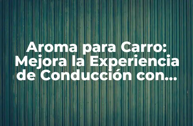 Aroma para Carro: Mejora la Experiencia de Conducción con Fragancias