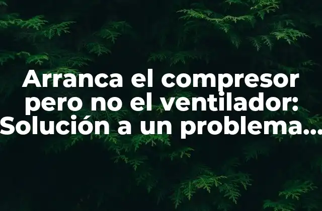 Arranca el Compresor pero No el Ventilador: Solución a un Problema Común de Aire Acondicionado