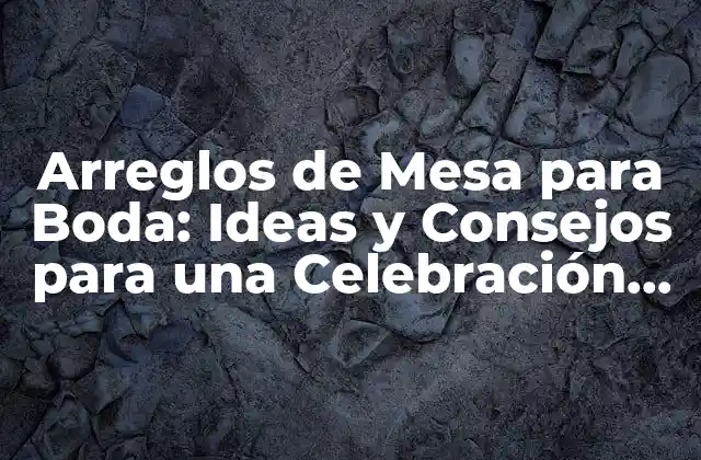 Arreglos de Mesa para Boda: Ideas y Consejos para una Celebración Inolvidable