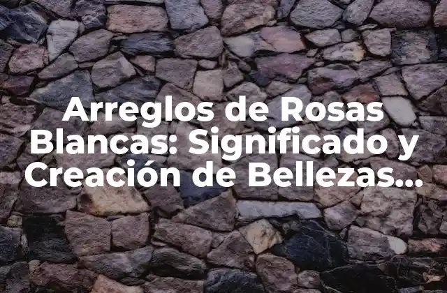 Arreglos de Rosas Blancas: Significado y Creación de Bellezas Florales