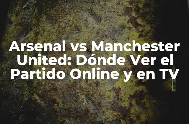 Arsenal Vs Manchester United: Dónde Ver el Partido Online y en Tv