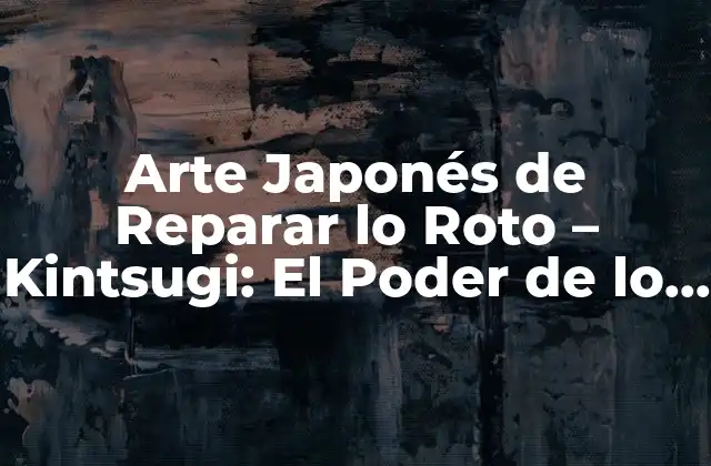 Arte Japonés de Reparar Lo Roto – Kintsugi: el Poder de Lo Imperfecto