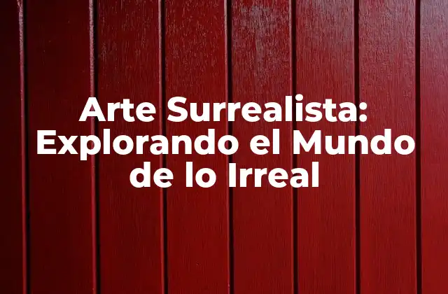 Arte Surrealista: Explorando el Mundo de Lo Irreal