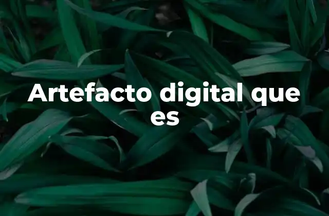 Artefacto Digital que es 2 El papel de los artefactos digitales en el entorno moderno