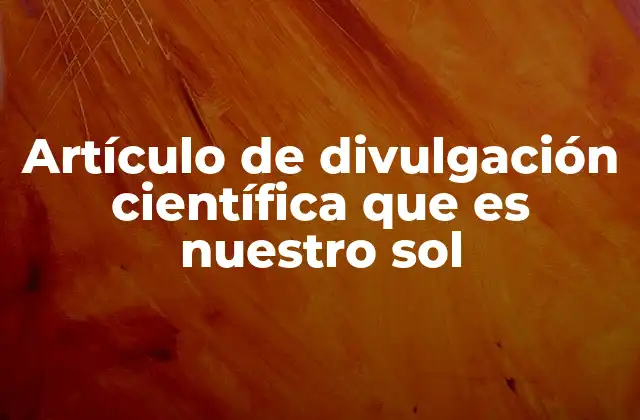 Artículo de Divulgación Científica que es Nuestro Sol