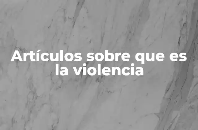 Artículos sobre que es la Violencia