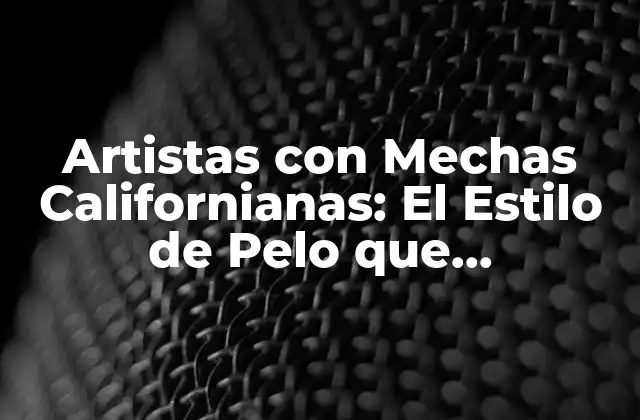 Artistas con Mechas Californianas: el Estilo de Pelo que Revoluciona la Industria