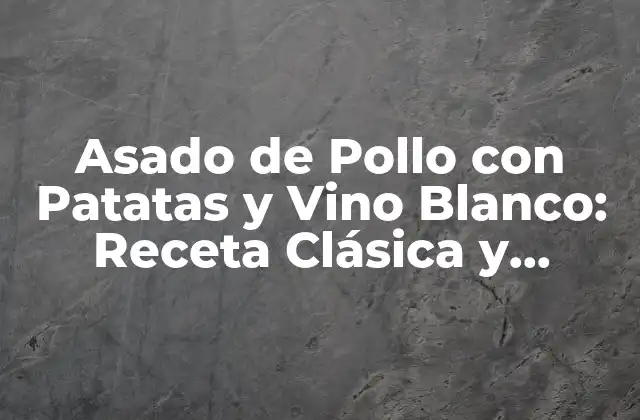 Asado de Pollo con Patatas y Vino Blanco: Receta Clásica y Deliciosa