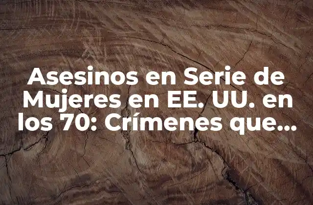 Asesinos en Serie de Mujeres en Ee. Uu. en los 70: Crímenes que Conmocionaron a la Nación