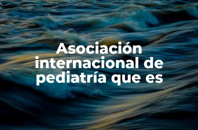 Asociación Internacional de Pediatría que es