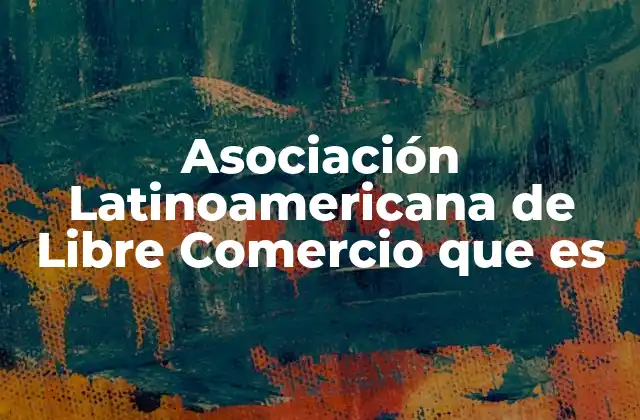 Asociación Latinoamericana de Libre Comercio que es