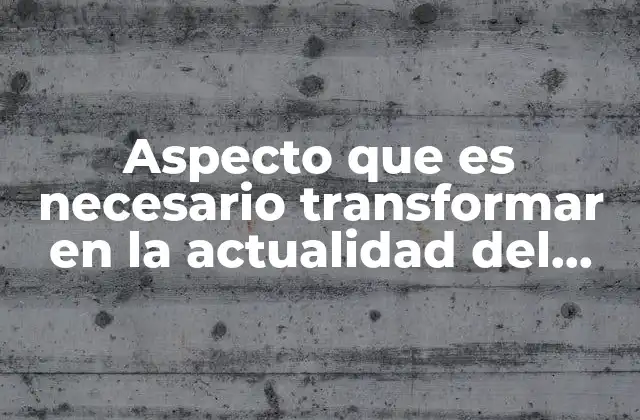 Aspecto que es Necesario Transformar en la Actualidad Del Estado Mexicano