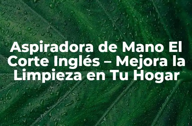 Aspiradora de Mano el Corte Inglés – Mejora la Limpieza en Tu Hogar
