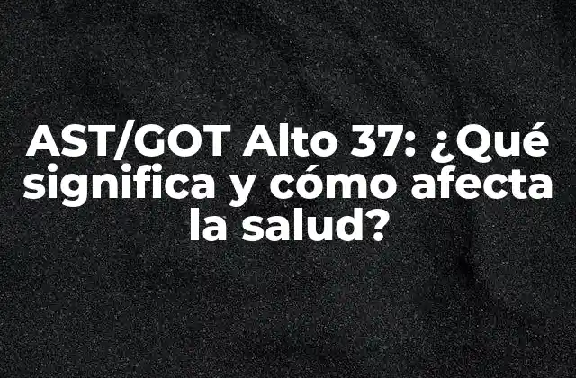 Ast/got Alto 37: ¿qué Significa y Cómo Afecta la Salud?