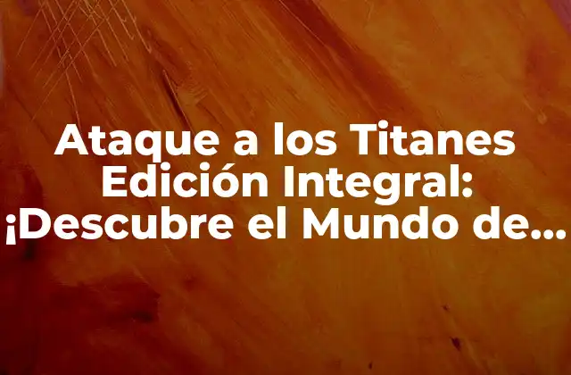 Ataque a los Titanes Edición Integral: ¡descubre el Mundo de Eren y Sus Amigos!
