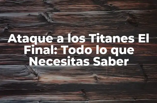 Ataque a los Titanes el Final: Todo Lo que Necesitas Saber