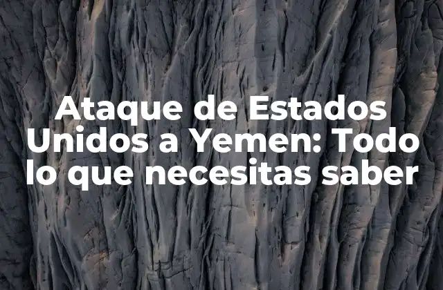 Ataque de Estados Unidos a Yemen: Todo Lo que Necesitas Saber