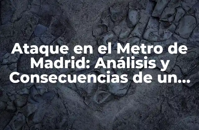 Ataque en el Metro de Madrid: Análisis y Consecuencias de un Suceso Terrorista