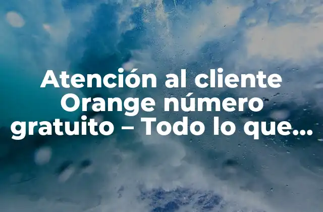Atención Al Cliente Orange Número Gratuito – Todo Lo que Necesitas Saber