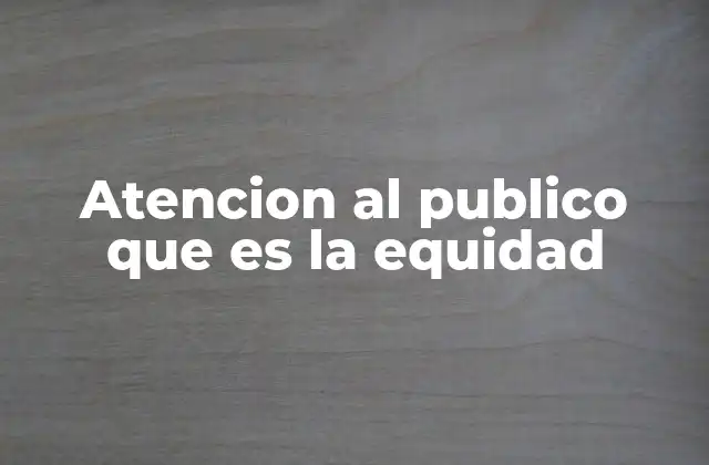 La importancia de integrar la equidad en la atención al público