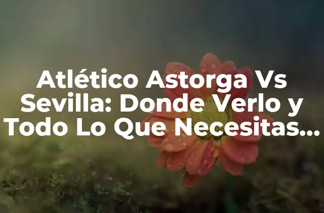 Atlético Astorga Vs Sevilla: Donde Verlo y Todo Lo que Necesitas Saber