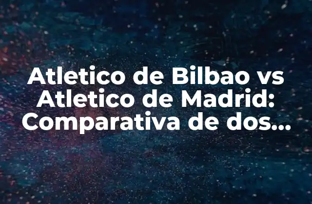 Atletico de Bilbao Vs Atletico de Madrid: Comparativa de Dos Gigantes Del Fútbol Español