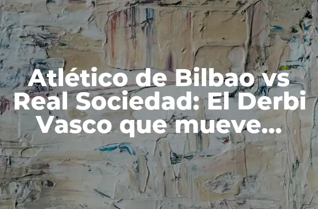 Atlético de Bilbao Vs Real Sociedad: el Derbi Vasco que Mueve Pasiones