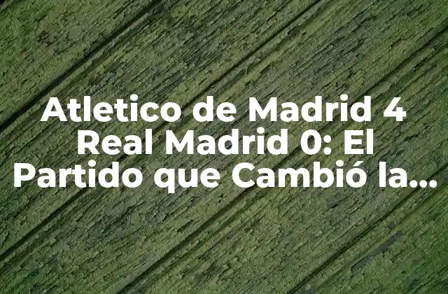 Atletico de Madrid 4 Real Madrid 0: el Partido que Cambió la Historia 2 Antecedentes del Partido
