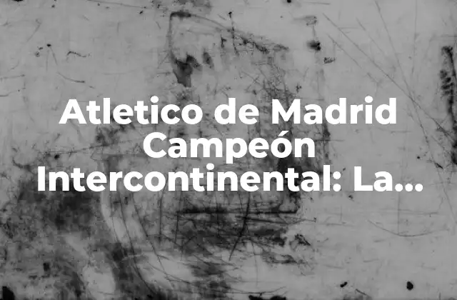 Atletico de Madrid Campeón Intercontinental: la Historia de un Título Histórico