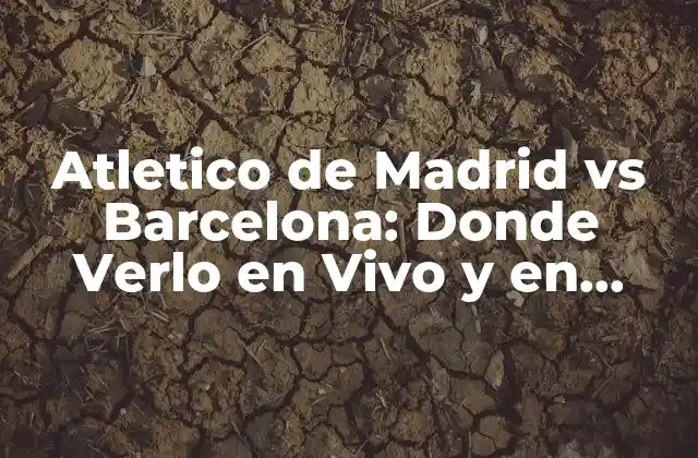 Atletico de Madrid Vs Barcelona: Donde Verlo en Vivo y en Directo