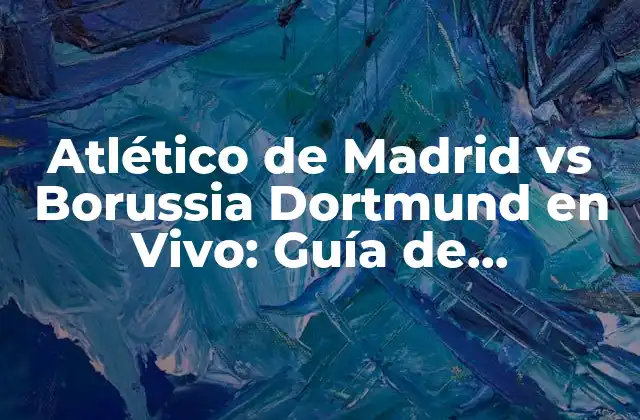 Atlético de Madrid Vs Borussia Dortmund en Vivo: Guía de Transmisión y Análisis