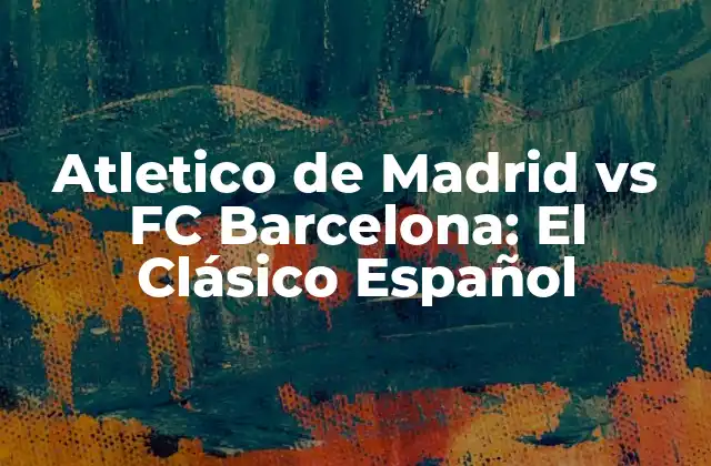 Atletico de Madrid Vs Fc Barcelona: el Clásico Español