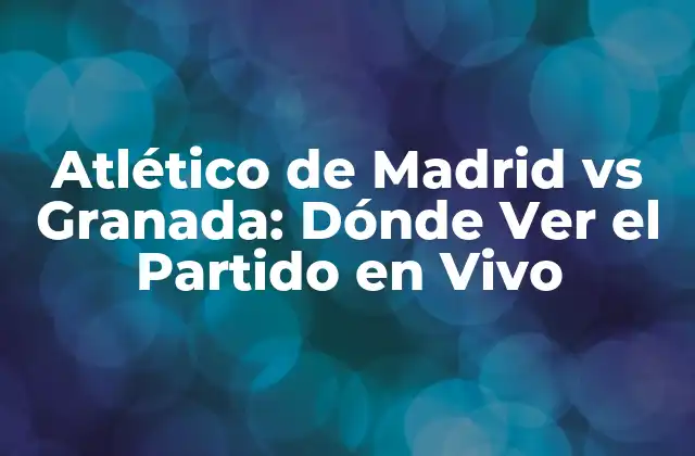 Atlético de Madrid Vs Granada: Dónde Ver el Partido en Vivo