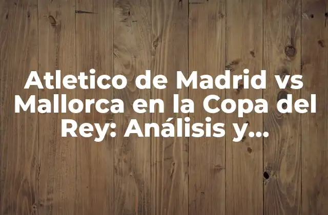 Atletico de Madrid Vs Mallorca en la Copa Del Rey: Análisis y Previsión