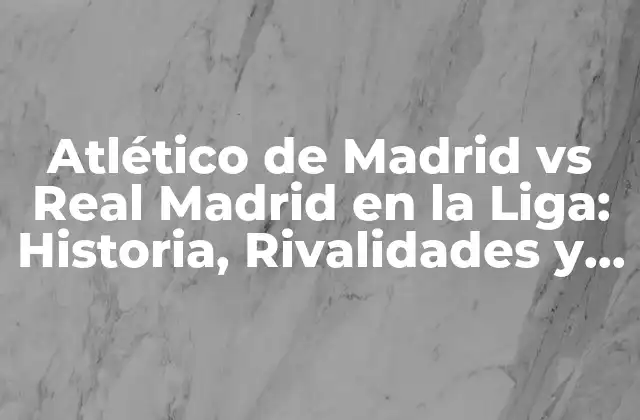 Atlético de Madrid Vs Real Madrid en la Liga: Historia, Rivalidades y Estadísticas