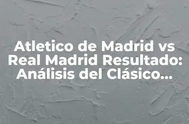 Atletico de Madrid Vs Real Madrid Resultado: Análisis Del Clásico Español