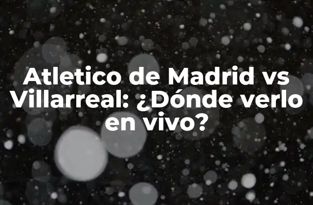 Atletico de Madrid Vs Villarreal: ¿dónde Verlo en Vivo?