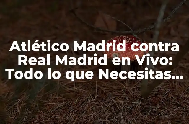 Atlético Madrid contra Real Madrid en Vivo: Todo Lo que Necesitas Saber
