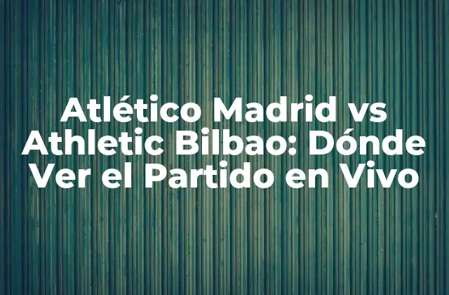 Atlético Madrid Vs Athletic Bilbao: Dónde Ver el Partido en Vivo