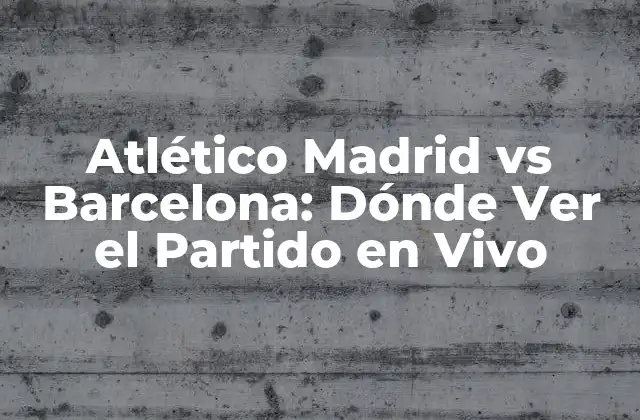 Atlético Madrid Vs Barcelona: Dónde Ver el Partido en Vivo