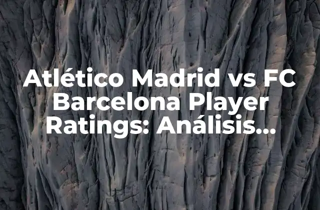 Atlético Madrid Vs Fc Barcelona Player Ratings: Análisis Detallado de los Mejores Jugadores