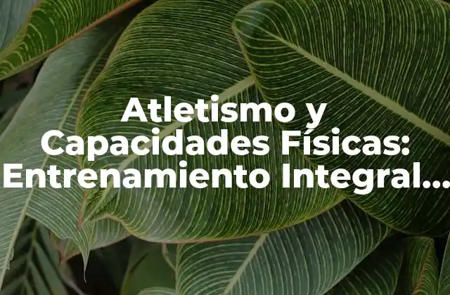 Atletismo y Capacidades Físicas: Entrenamiento Integral para Deportistas