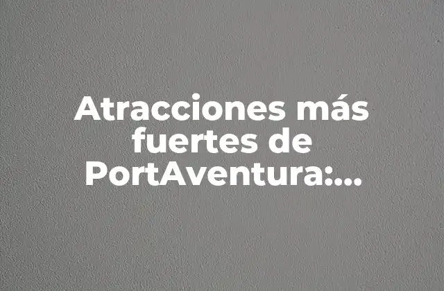 Atracciones Más Fuertes de Portaventura: Descubre la Emoción
