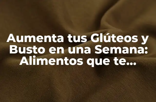 Aumenta Tus Glúteos y Busto en una Semana: Alimentos que Te Ayudarán