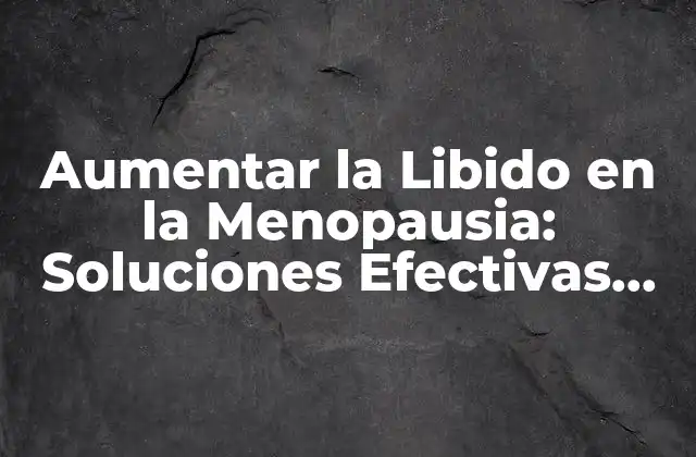 Aumentar la Libido en la Menopausia: Soluciones Efectivas para una Vida Sexual Más Satisfactoria