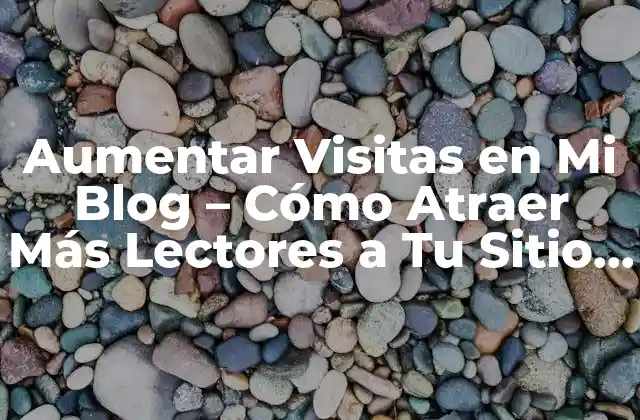 Aumentar Visitas en Mi Blog – Cómo Atraer Más Lectores a Tu Sitio Web