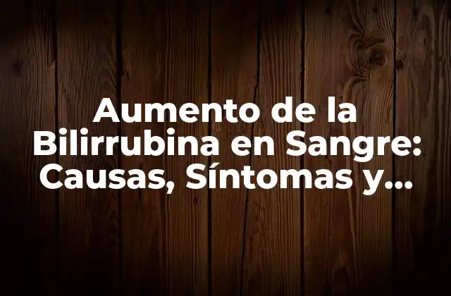 Aumento de la Bilirrubina en Sangre: Causas, Síntomas y Tratamientos