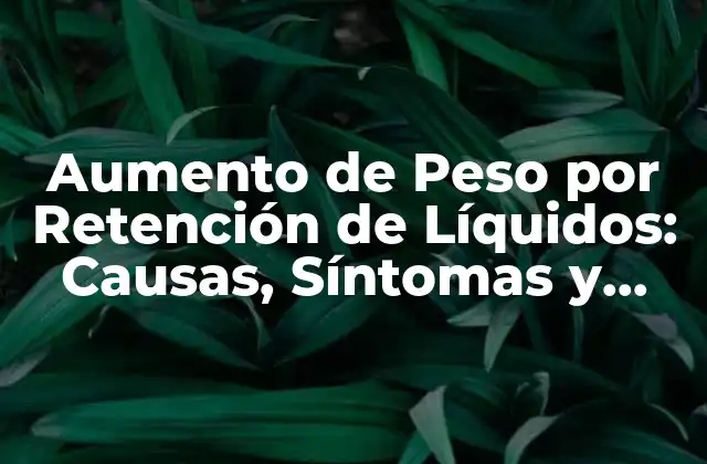Aumento de Peso por Retención de Líquidos: Causas, Síntomas y Soluciones