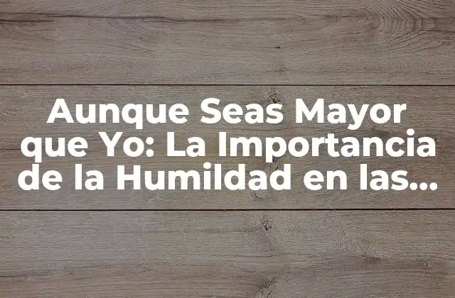 Aunque Seas Mayor que Yo: la Importancia de la Humildad en las Relaciones