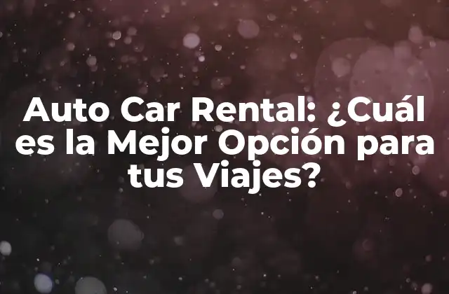 Auto Car Rental: ¿cuál es la Mejor Opción para Tus Viajes?